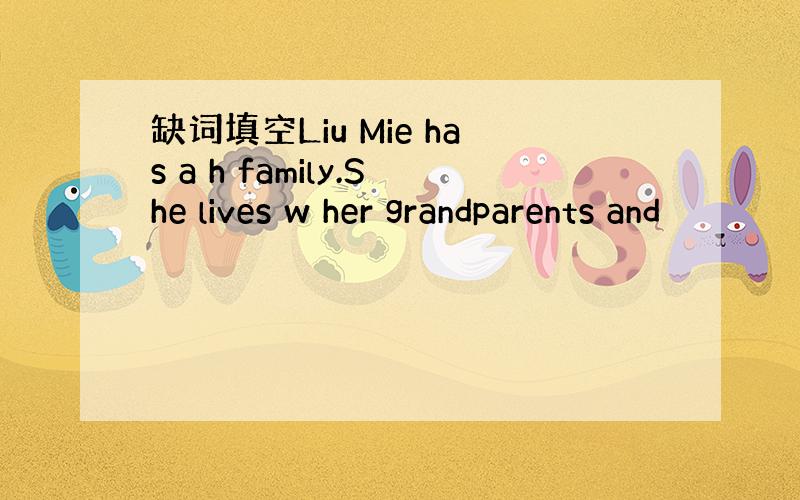缺词填空Liu Mie has a h family.She lives w her grandparents and
