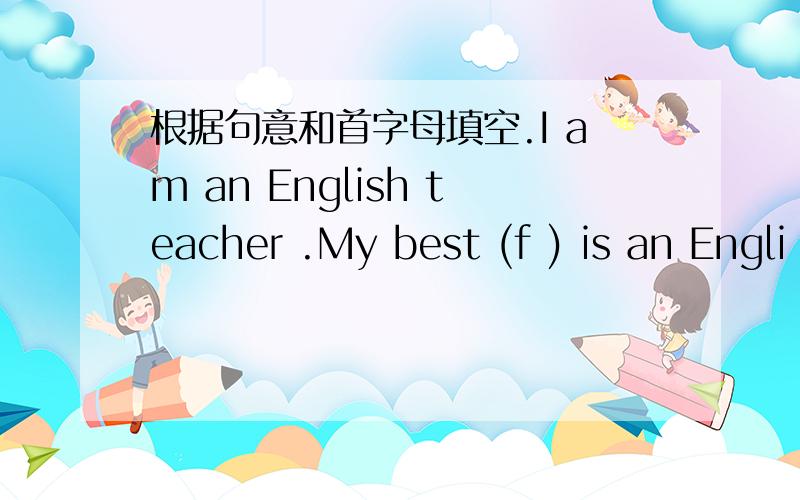 根据句意和首字母填空.I am an English teacher .My best (f ) is an Engli