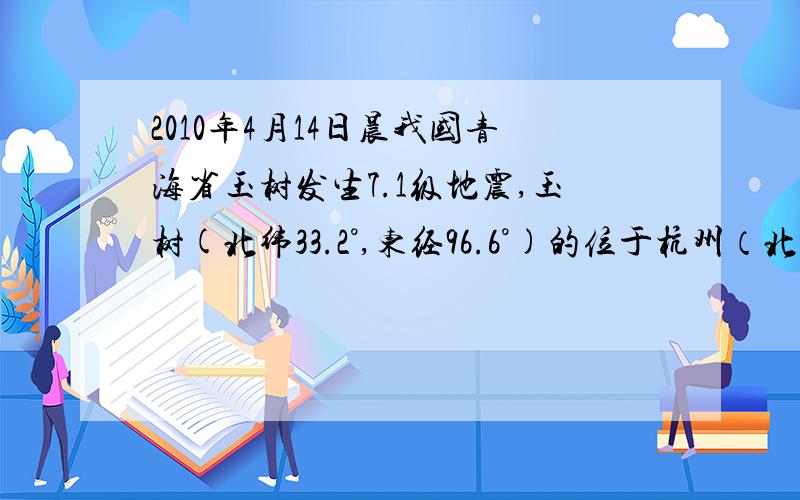 2010年4月14日晨我国青海省玉树发生7.1级地震,玉树(北纬33.2°,东经96.6°)的位于杭州（北纬30°,东经