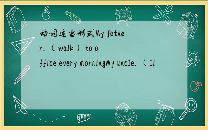动词适当形式My father. (walk) to office every morningMy uncle. (li