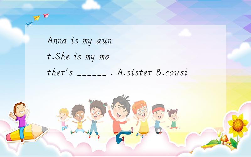 Anna is my aunt.She is my mother's ______ . A.sister B.cousi