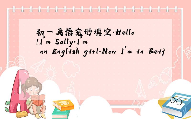 初一英语完形填空.Hello!I'm Sally.I'm an English girl.Now I'm in Beij