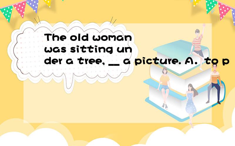 The old woman was sitting under a tree, __ a picture. A．to p