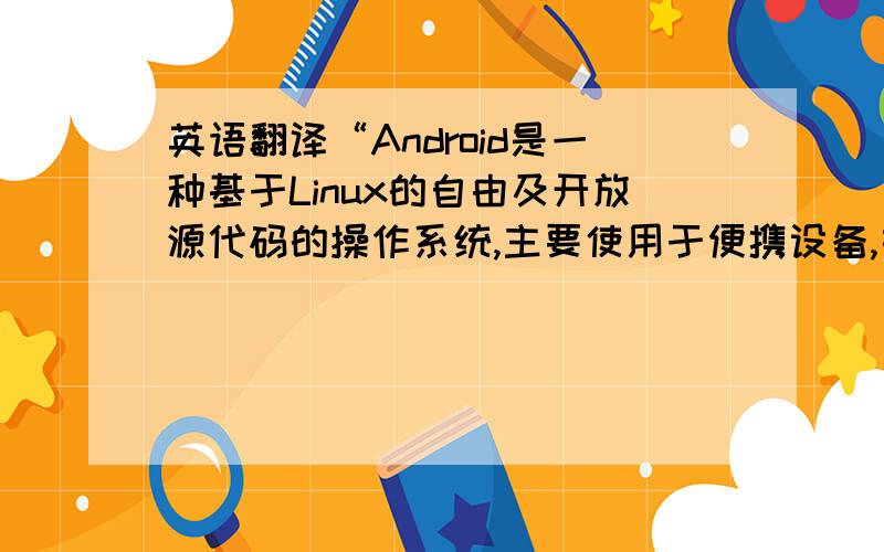 英语翻译“Android是一种基于Linux的自由及开放源代码的操作系统,主要使用于便携设备,如智能手机和平板电脑.目前