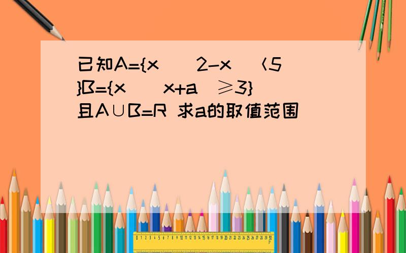 已知A={x||2-x|＜5}B={x||x+a|≥3}且A∪B=R 求a的取值范围