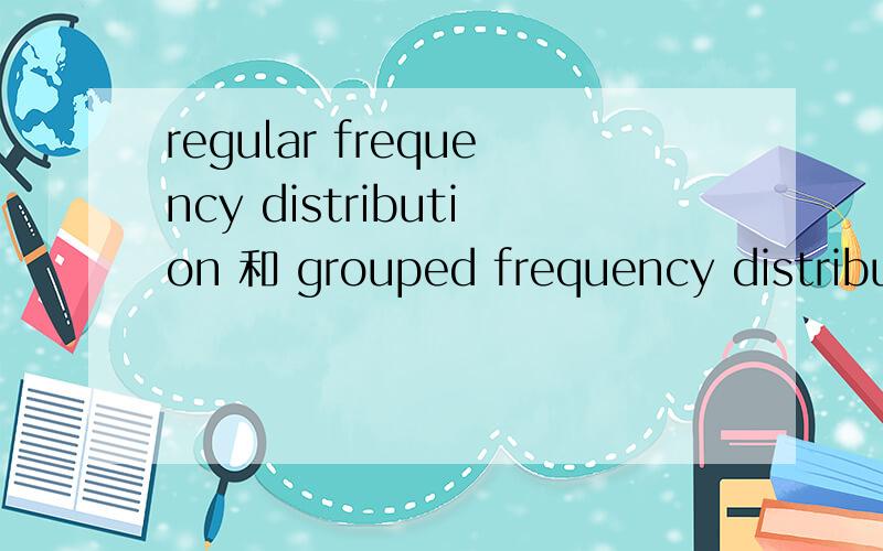 regular frequency distribution 和 grouped frequency distribut