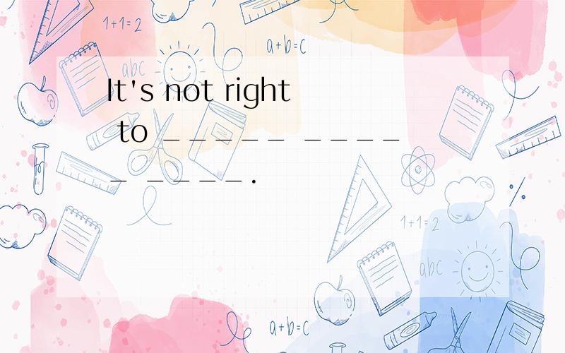 It's not right to _____ _____ ____.