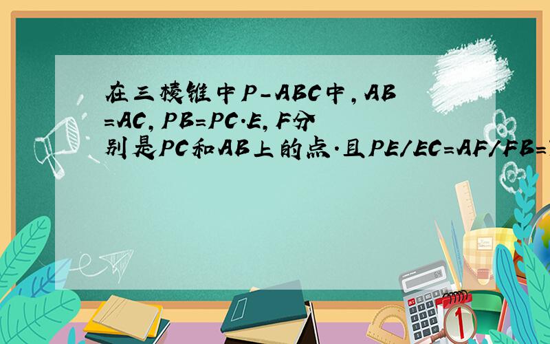 在三棱锥中P-ABC中,AB=AC,PB=PC.E,F分别是PC和AB上的点.且PE/EC=AF/FB=3/2.(1)求