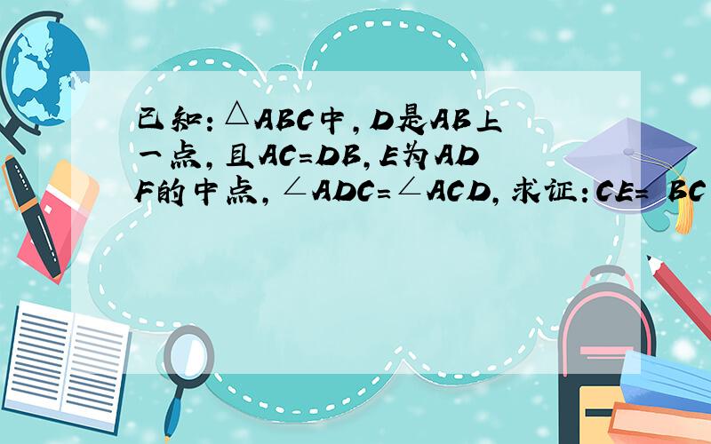 已知：△ABC中,D是AB上一点,且AC=DB,E为ADF的中点,∠ADC=∠ACD,求证：CE=½BC