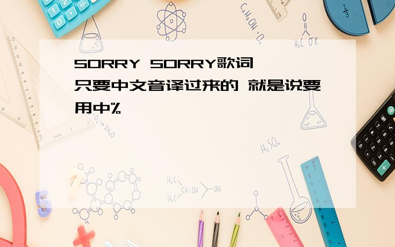 SORRY SORRY歌词 只要中文音译过来的 就是说要用中%