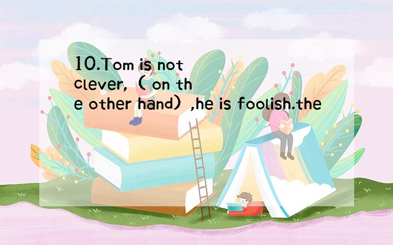 10.Tom is not clever,（ on the other hand）,he is foolish.the