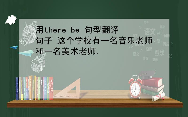 用there be 句型翻译句子 这个学校有一名音乐老师和一名美术老师.