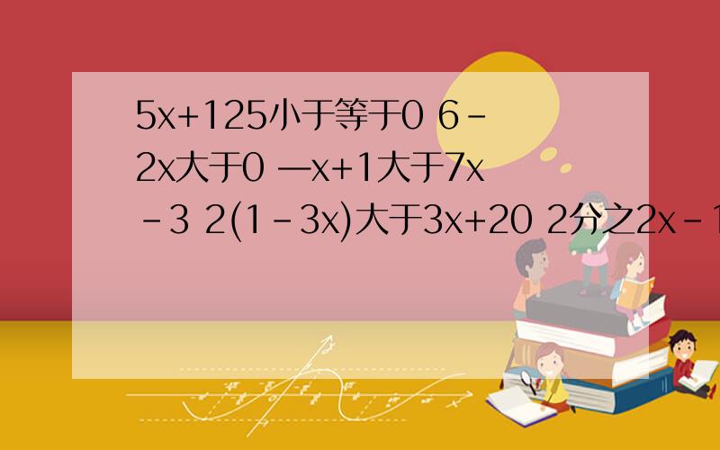 5x+125小于等于0 6-2x大于0 —x+1大于7x-3 2(1-3x)大于3x+20 2分之2x-1小于2分之x