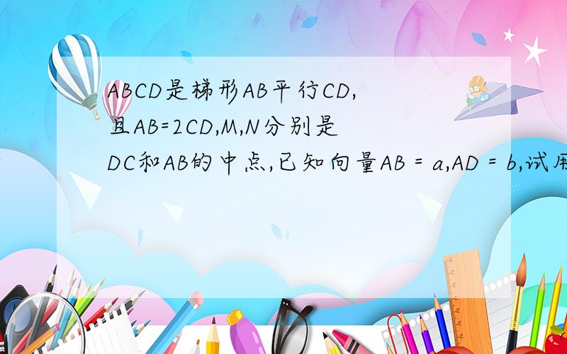 ABCD是梯形AB平行CD,且AB=2CD,M,N分别是DC和AB的中点,已知向量AB＝a,AD＝b,试用ab表示向量M