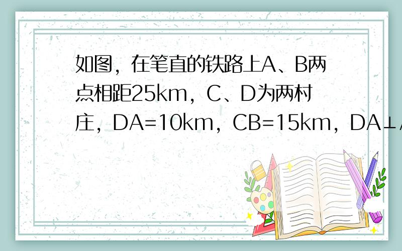 如图，在笔直的铁路上A、B两点相距25km，C、D为两村庄，DA=10km，CB=15km，DA⊥AB于A，CB⊥AB于