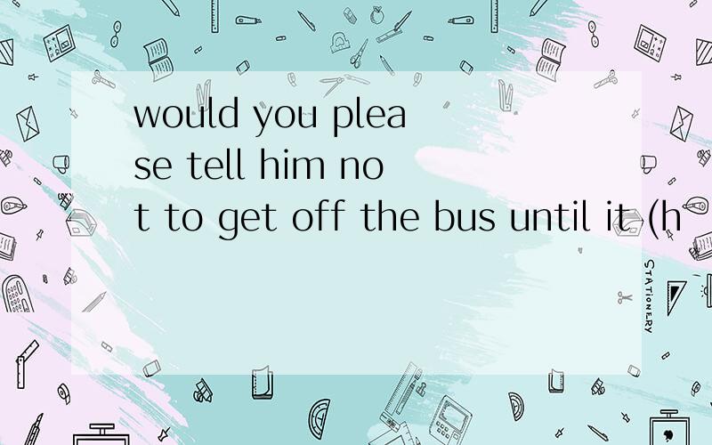 would you please tell him not to get off the bus until it (h