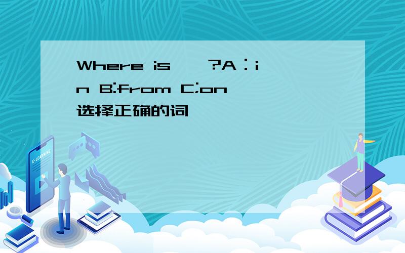 Where is——?A：in B:from C;on 选择正确的词