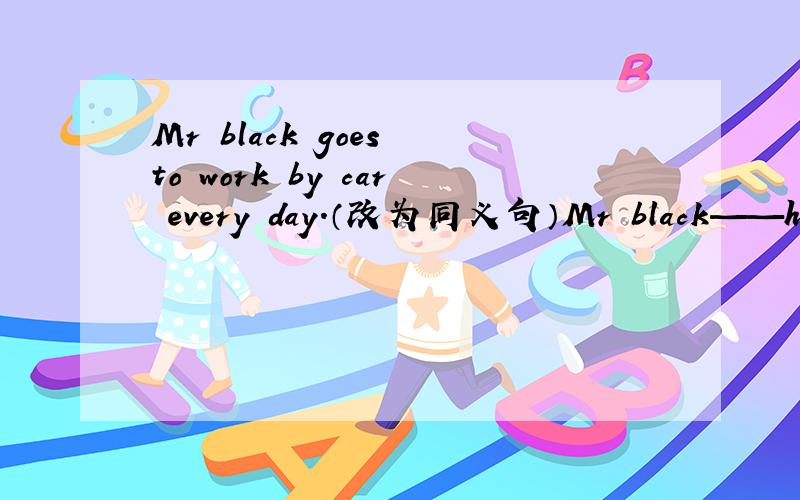 Mr black goes to work by car every day.（改为同义句）Mr black——his—