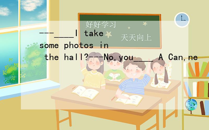 ---____I take some photos in the hall?---No,you____ A Can,ne