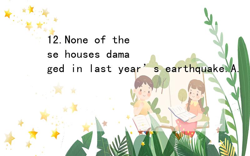 12.None of these houses damaged in last year’s earthquake.A.
