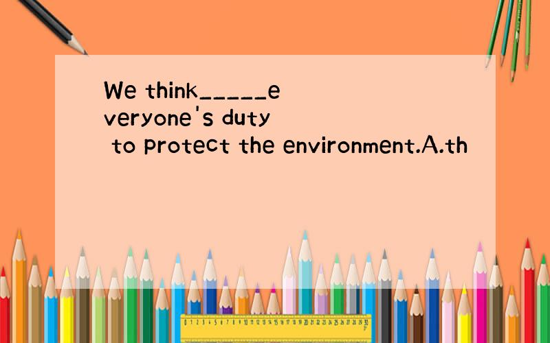 We think_____everyone's duty to protect the environment.A.th