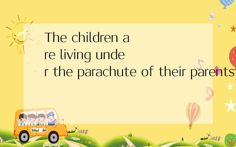 The children are living under the parachute of their parents