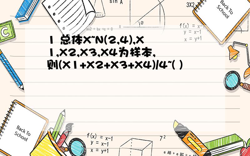 1 总体X~N(2,4),X1,X2,X3,X4为样本,则(X1+X2+X3+X4)/4~( )