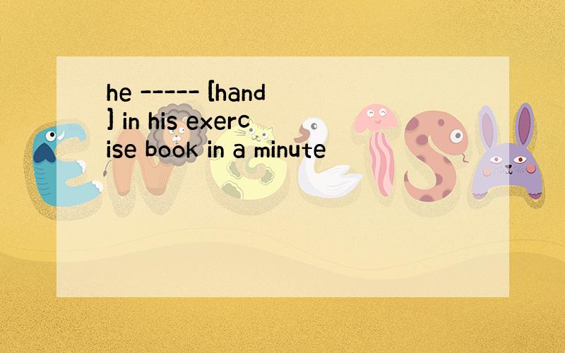 he ----- [hand] in his exercise book in a minute