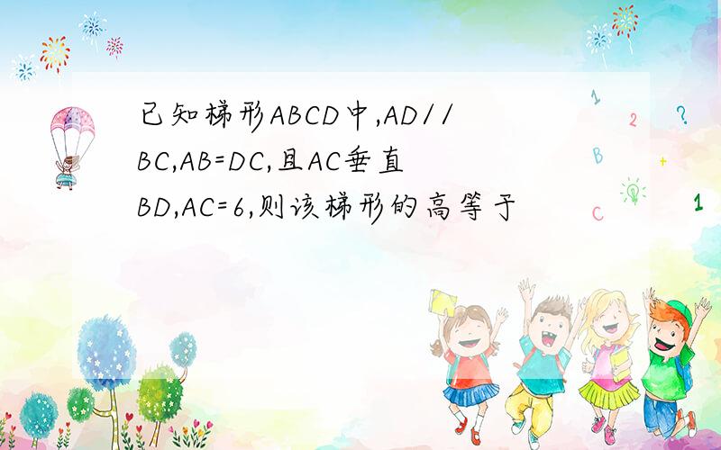 已知梯形ABCD中,AD//BC,AB=DC,且AC垂直BD,AC=6,则该梯形的高等于
