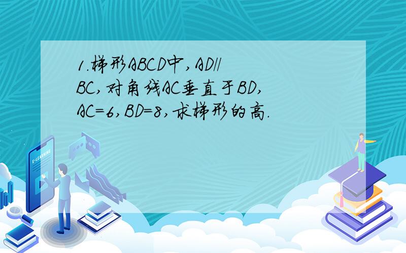 1.梯形ABCD中,AD//BC,对角线AC垂直于BD,AC=6,BD=8,求梯形的高.