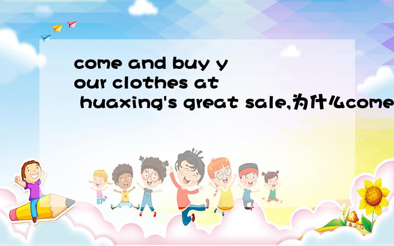 come and buy your clothes at huaxing's great sale,为什么come后面用