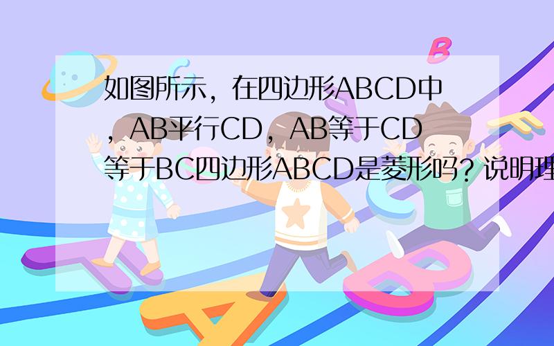 如图所示，在四边形ABCD中，AB平行CD，AB等于CD等于BC四边形ABCD是菱形吗？说明理由。