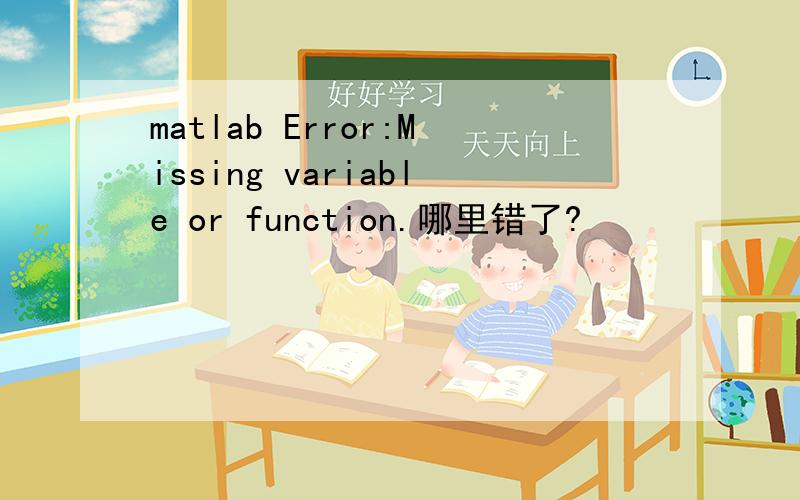 matlab Error:Missing variable or function.哪里错了?
