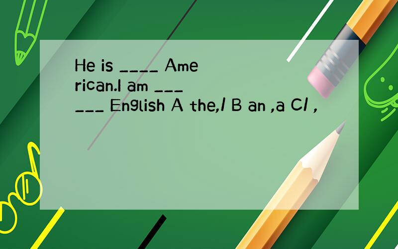 He is ____ American.I am ______ English A the,/ B an ,a C/ ,