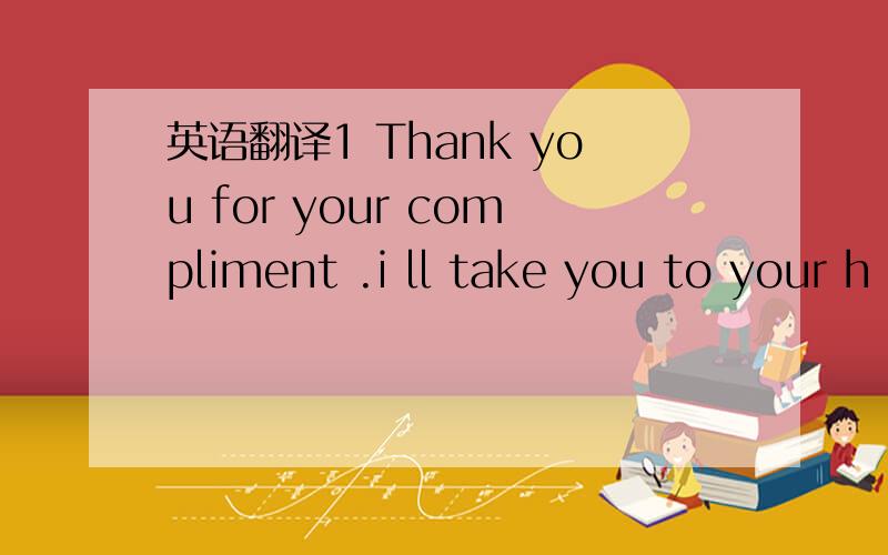 英语翻译1 Thank you for your compliment .i ll take you to your h