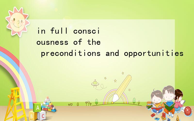 in full consciousness of the preconditions and opportunities