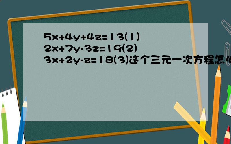 5x+4y+4z=13(1)2x+7y-3z=19(2)3x+2y-z=18(3)这个三元一次方程怎么解?