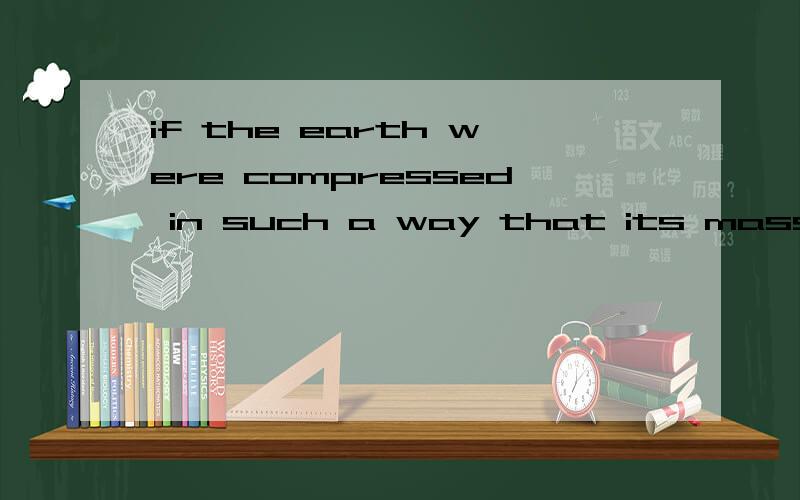 if the earth were compressed in such a way that its mass rem