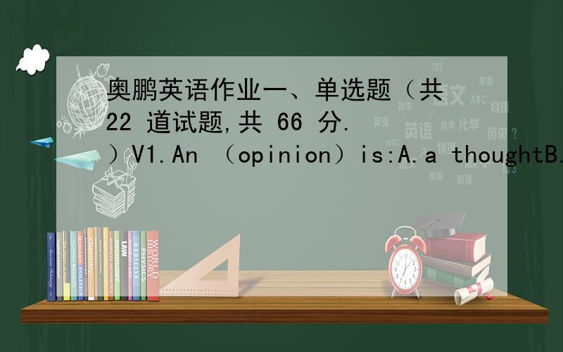奥鹏英语作业一、单选题（共 22 道试题,共 66 分.）V1.An （opinion）is:A.a thoughtB.
