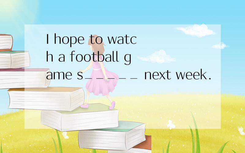 I hope to watch a football game s_____ next week.