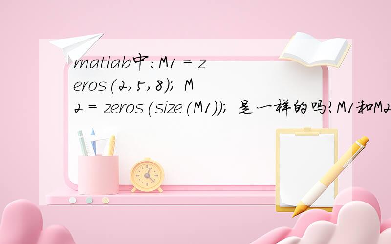 matlab中：M1 = zeros(2,5,8); M2 = zeros(size(M1)); 是一样的吗?M1和M2