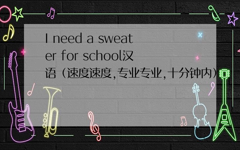 I need a sweater for school汉语（速度速度,专业专业,十分钟内）