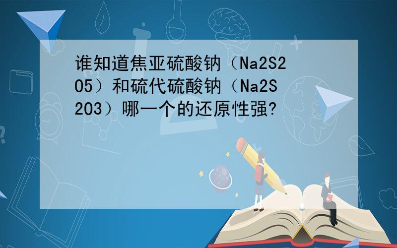 谁知道焦亚硫酸钠（Na2S2O5）和硫代硫酸钠（Na2S2O3）哪一个的还原性强?