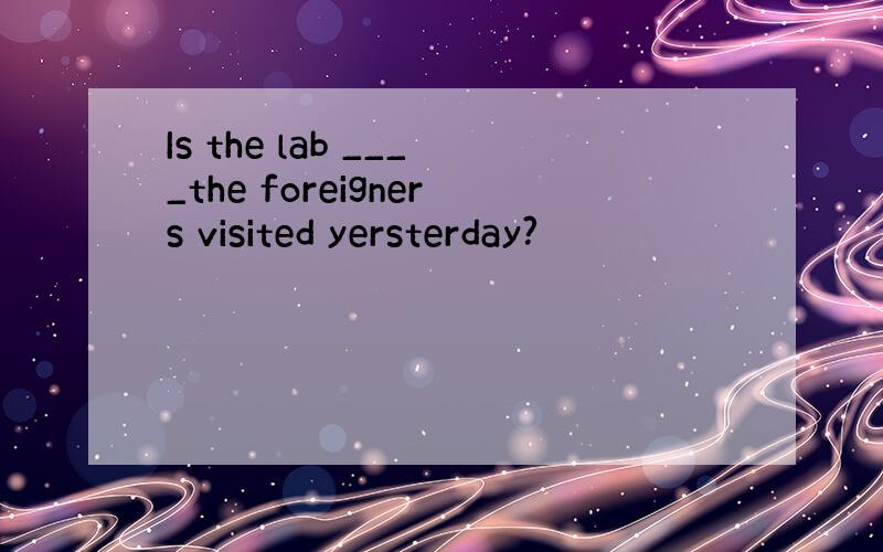 Is the lab ____the foreigners visited yersterday?
