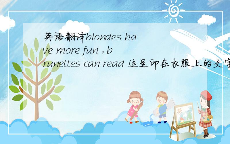 英语翻译blondes have more fun ,brunettes can read 这是印在衣服上的文字.不会有