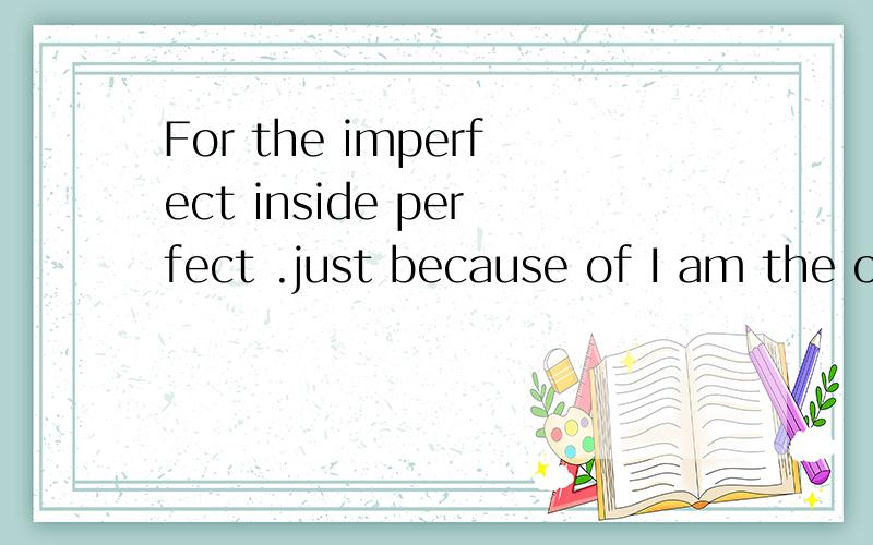 For the imperfect inside perfect .just because of I am the o