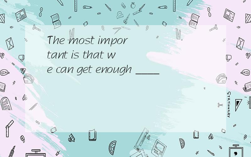 The most important is that we can get enough ____
