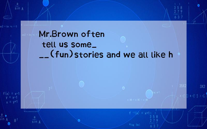 Mr.Brown often tell us some___(fun)stories and we all like h