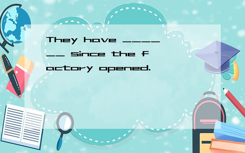 They have ______ since the factory opened.