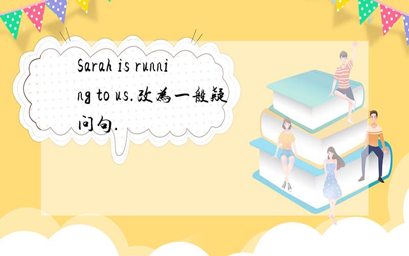 Sarah is running to us.改为一般疑问句.